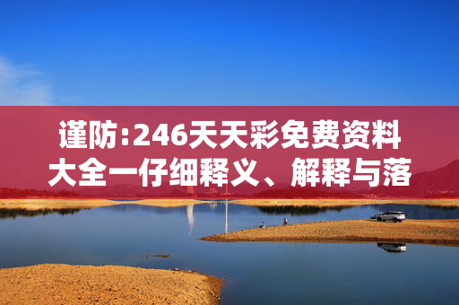 谨防:246天天彩免费资料大全一仔细释义、解释与落实