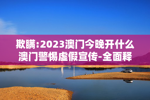 欺瞒:2023澳门今晚开什么澳门警惕虚假宣传-全面释义