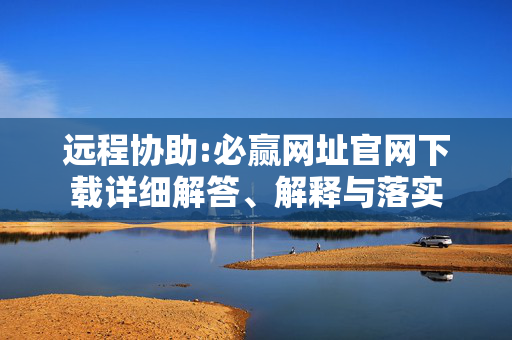 远程协助:必赢网址官网下载详细解答、解释与落实