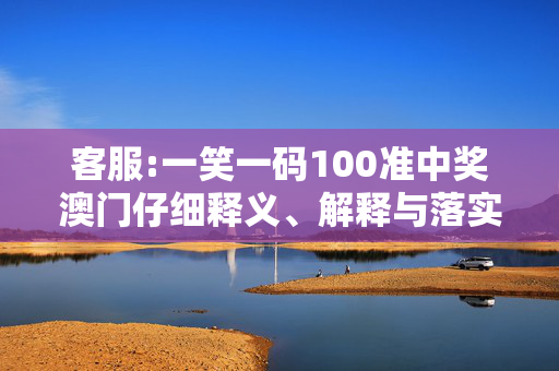 客服:一笑一码100准中奖澳门仔细释义、解释与落实