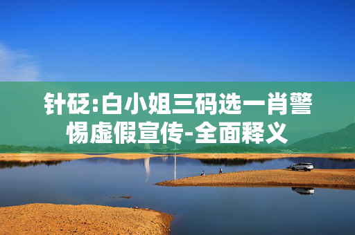 针砭:白小姐三码选一肖警惕虚假宣传-全面释义