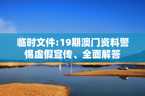 临时文件:19期澳门资料警惕虚假宣传、全面解答