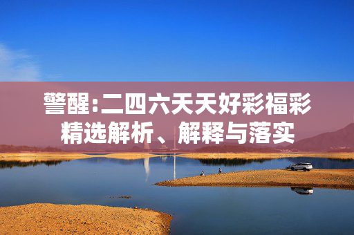 警醒:二四六天天好彩福彩精选解析、解释与落实