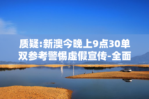 质疑:新澳今晚上9点30单双参考警惕虚假宣传-全面释义