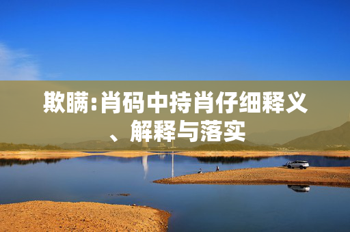 欺瞒:肖码中持肖仔细释义、解释与落实