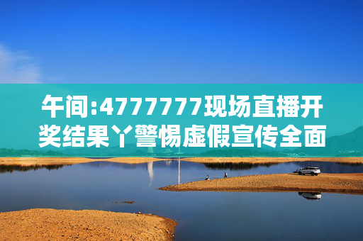 午间:4777777现场直播开奖结果丫警惕虚假宣传全面释义