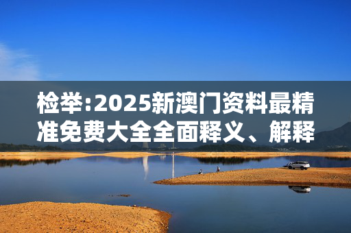检举:2025新澳门资料最精准免费大全全面释义、解释与落实