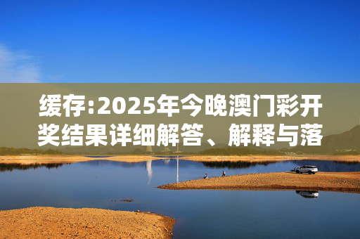缓存:2025年今晚澳门彩开奖结果详细解答、解释与落实
