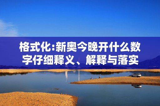 格式化:新奥今晚开什么数字仔细释义、解释与落实