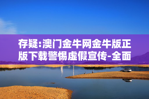 存疑:澳门金牛网金牛版正版下载警惕虚假宣传-全面释义