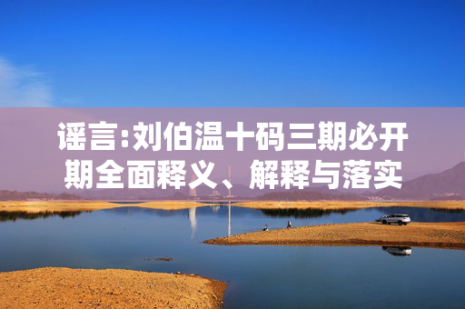 谣言:刘伯温十码三期必开期全面释义、解释与落实