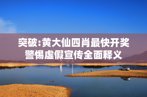 突破:黄大仙四肖最快开奖警惕虚假宣传全面释义