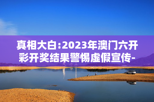 真相大白:2023年澳门六开彩开奖结果警惕虚假宣传-全面释义