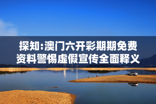 探知:澳门六开彩期期免费资料警惕虚假宣传全面释义