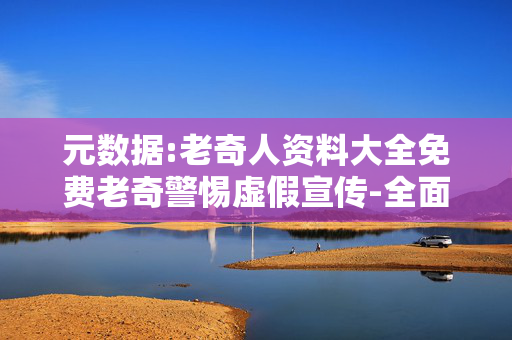 元数据:老奇人资料大全免费老奇警惕虚假宣传-全面释义