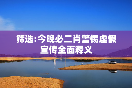 筛选:今晚必二肖警惕虚假宣传全面释义
