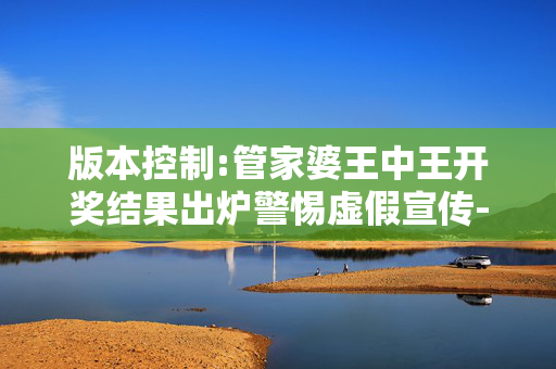 版本控制:管家婆王中王开奖结果出炉警惕虚假宣传-全面释义