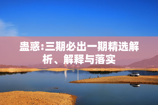 蛊惑:三期必出一期精选解析、解释与落实