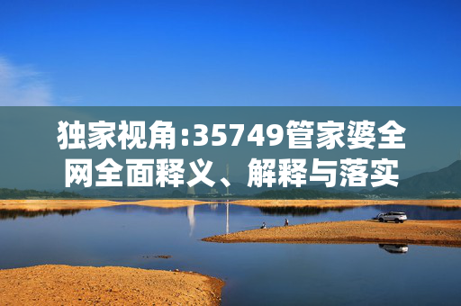 独家视角:35749管家婆全网全面释义、解释与落实