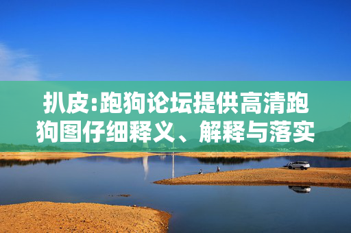 扒皮:跑狗论坛提供高清跑狗图仔细释义、解释与落实