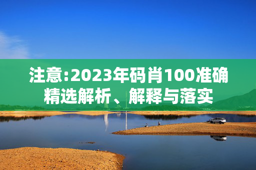 注意:2023年码肖100准确精选解析、解释与落实