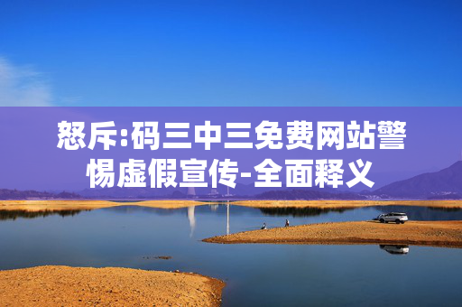 怒斥:码三中三免费网站警惕虚假宣传-全面释义