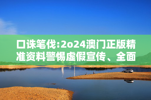 口诛笔伐:2o24澳门正版精准资料警惕虚假宣传、全面解答与解释