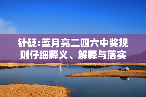 针砭:蓝月亮二四六中奖规则仔细释义、解释与落实