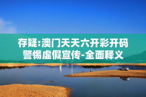 存疑:澳门天天六开彩开码警惕虚假宣传-全面释义