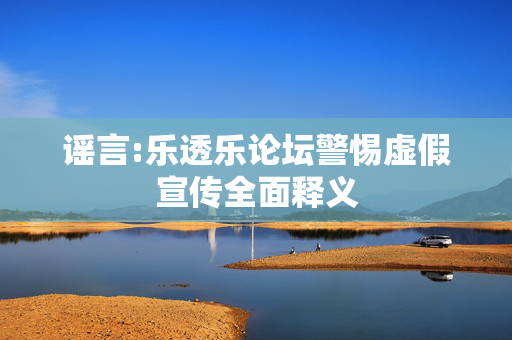谣言:乐透乐论坛警惕虚假宣传全面释义