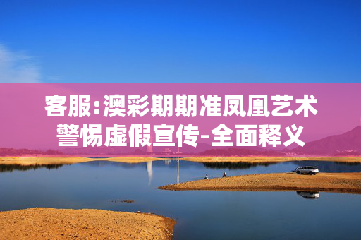客服:澳彩期期准凤凰艺术警惕虚假宣传-全面释义