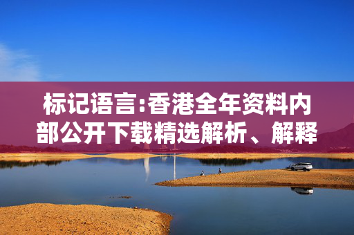 标记语言:香港全年资料内部公开下载精选解析、解释与落实