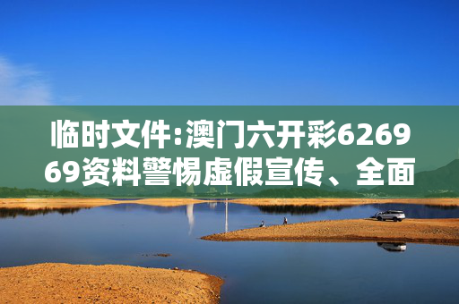 临时文件:澳门六开彩626969资料警惕虚假宣传、全面解答