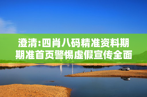 澄清:四肖八码精准资料期期准首页警惕虚假宣传全面释义