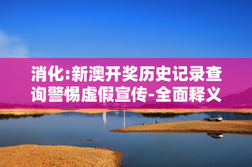 消化:新澳开奖历史记录查询警惕虚假宣传-全面释义