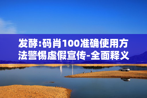 发酵:码肖100准确使用方法警惕虚假宣传-全面释义、解释与落实