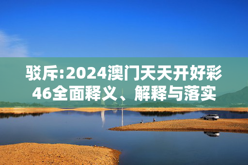 驳斥:2024澳门天天开好彩46全面释义、解释与落实