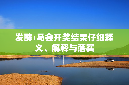 发酵:马会开奖结果仔细释义、解释与落实
