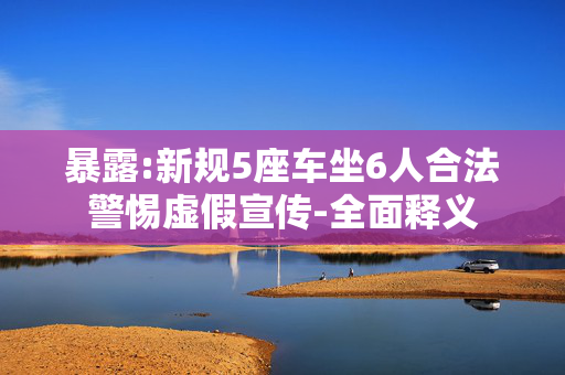 暴露:新规5座车坐6人合法警惕虚假宣传-全面释义