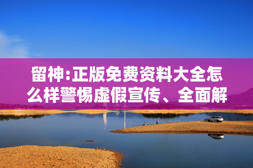 留神:正版免费资料大全怎么样警惕虚假宣传、全面解答