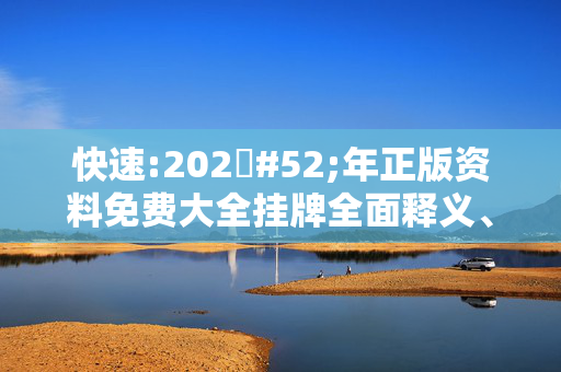 快速:202#52;年正版资料免费大全挂牌全面释义、解释与落实