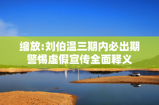 缩放:刘伯温三期内必出期警惕虚假宣传全面释义