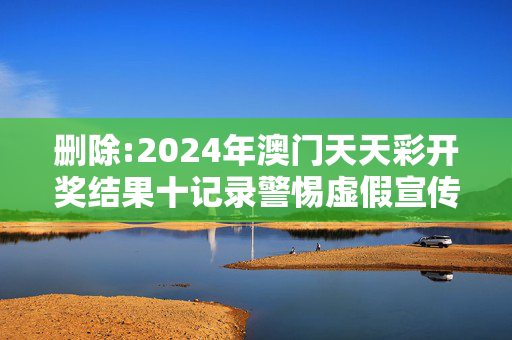 删除:2024年澳门天天彩开奖结果十记录警惕虚假宣传-全面释义