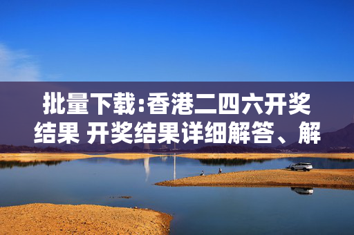 批量下载:香港二四六开奖结果 开奖结果详细解答、解释与落实