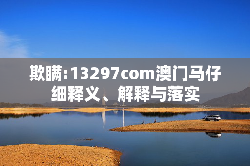 欺瞒:13297com澳门马仔细释义、解释与落实