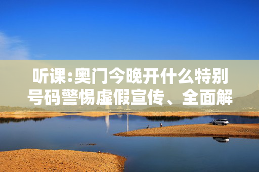 听课:奥门今晚开什么特别号码警惕虚假宣传、全面解答与解释