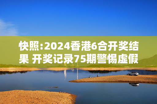 快照:2024香港6合开奖结果 开奖记录75期警惕虚假宣传-全面释义、解释与落实