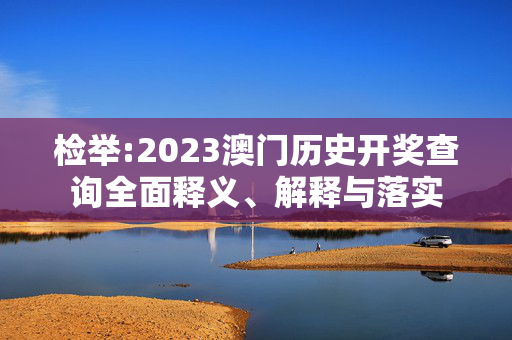 检举:2023澳门历史开奖查询全面释义、解释与落实