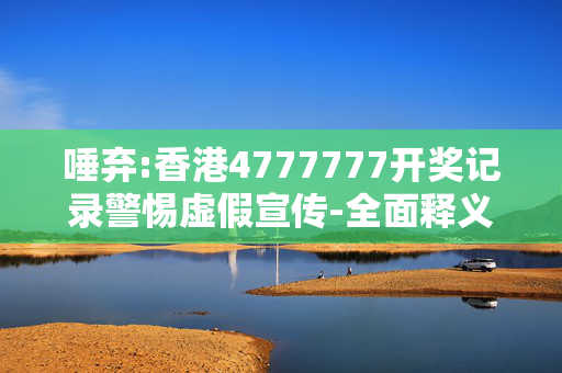 唾弃:香港4777777开奖记录警惕虚假宣传-全面释义