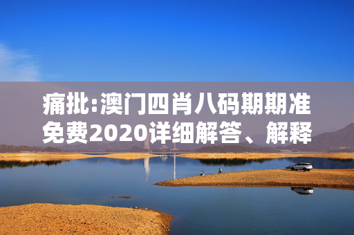 痛批:澳门四肖八码期期准免费2020详细解答、解释与落实